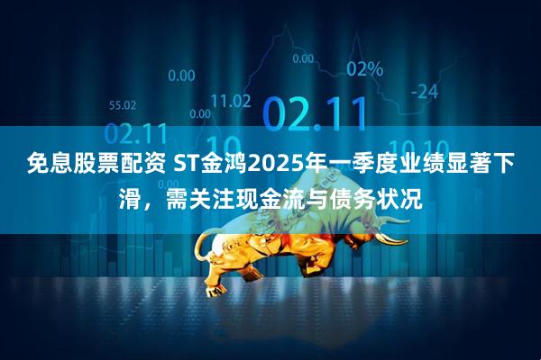 免息股票配资 ST金鸿2025年一季度业绩显著下滑，需关注现金流与债务状况