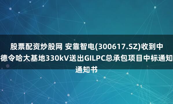 股票配资炒股网 安靠智电(300617.SZ)收到中车德令哈大基地330kV送出GILPC总承包项目中标通知书