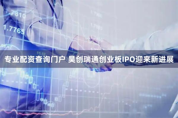 专业配资查询门户 昊创瑞通创业板IPO迎来新进展