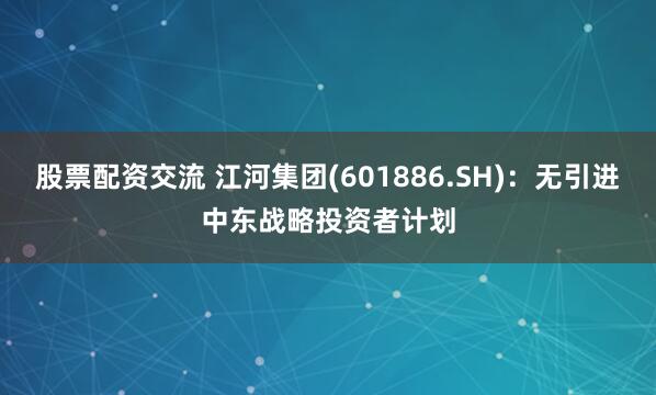 股票配资交流 江河集团(601886.SH)：无引进中东战略投资者计划