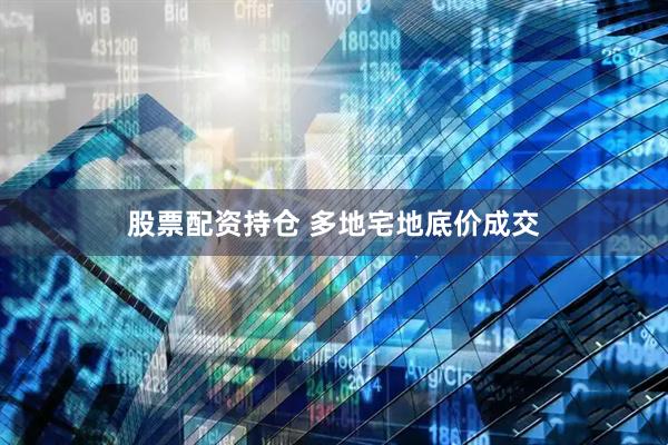 股票配资持仓 多地宅地底价成交