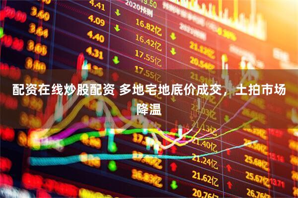 配资在线炒股配资 多地宅地底价成交，土拍市场降温