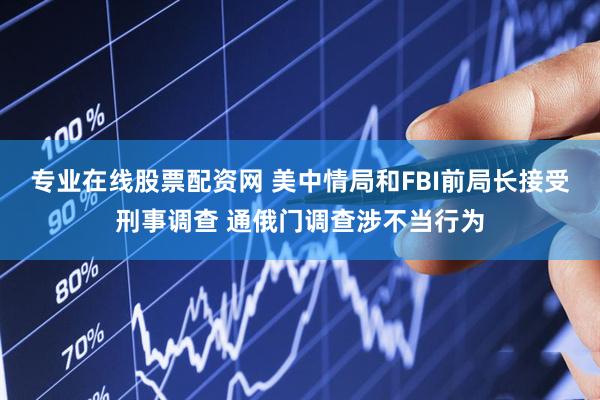 专业在线股票配资网 美中情局和FBI前局长接受刑事调查 通俄门调查涉不当行为