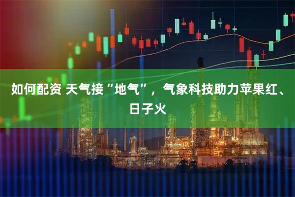 如何配资 天气接“地气”，气象科技助力苹果红、日子火
