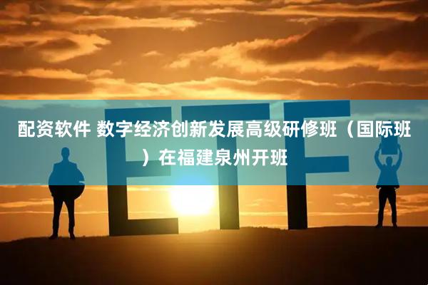配资软件 数字经济创新发展高级研修班（国际班）在福建泉州开班