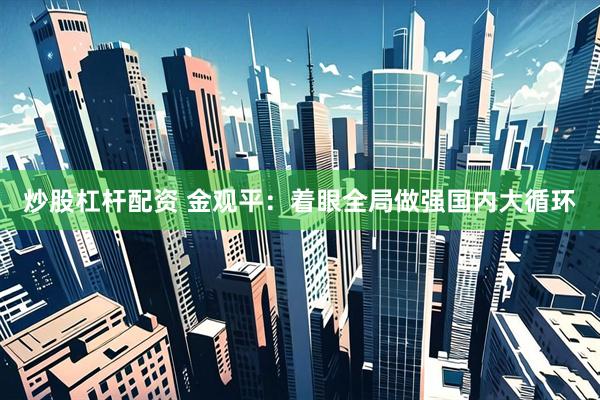 炒股杠杆配资 金观平：着眼全局做强国内大循环