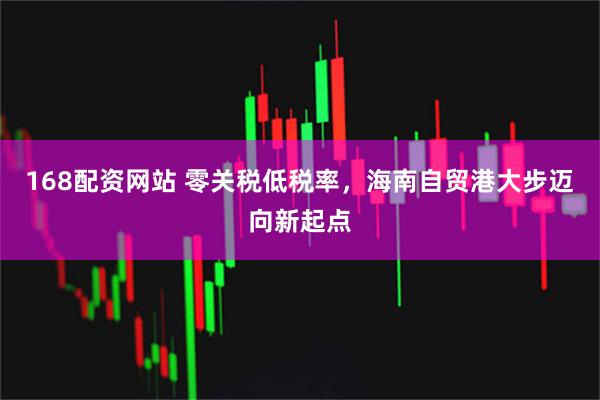 168配资网站 零关税低税率，海南自贸港大步迈向新起点