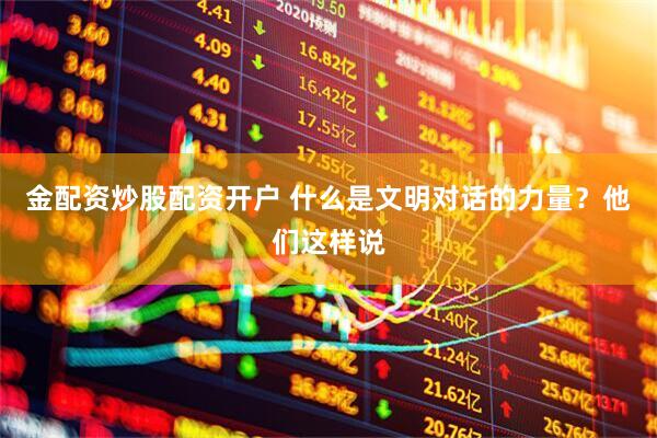金配资炒股配资开户 什么是文明对话的力量？他们这样说