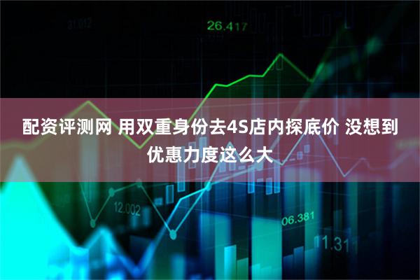 配资评测网 用双重身份去4S店内探底价 没想到优惠力度这么大