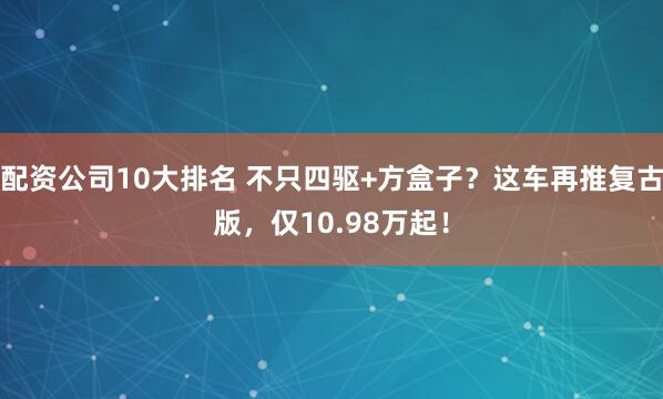 配资公司10大排名 不只四驱+方盒子？这车再推复古版，仅10.98万起！