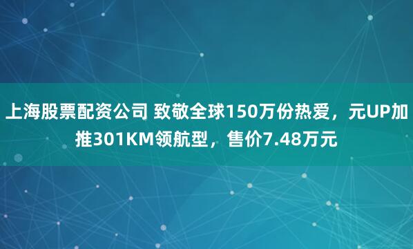 上海股票配资公司 致敬全球150万份热爱，元UP加推301KM领航型，售价7.48万元