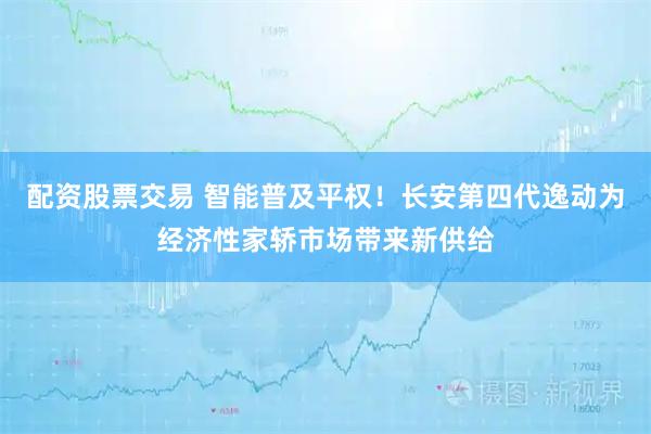 配资股票交易 智能普及平权！长安第四代逸动为经济性家轿市场带来新供给
