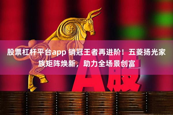 股票杠杆平台app 销冠王者再进阶！五菱扬光家族矩阵焕新，助力全场景创富