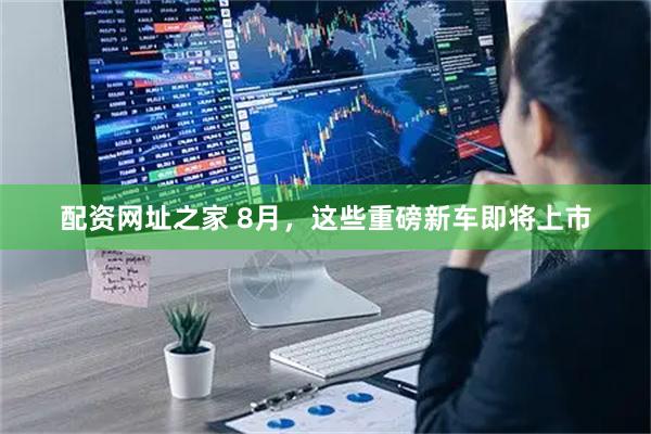 配资网址之家 8月，这些重磅新车即将上市