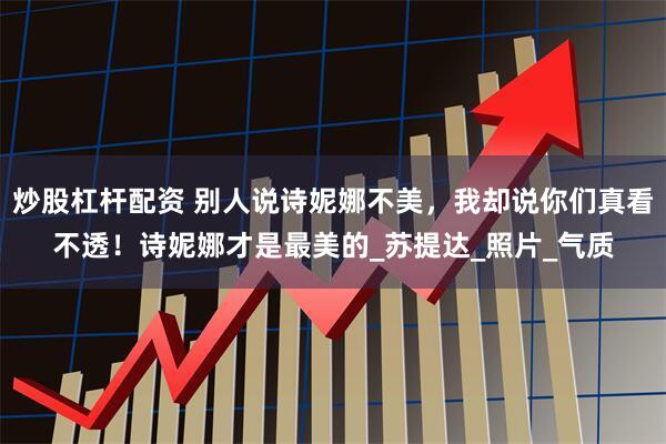 炒股杠杆配资 别人说诗妮娜不美，我却说你们真看不透！诗妮娜才是最美的_苏提达_照片_气质