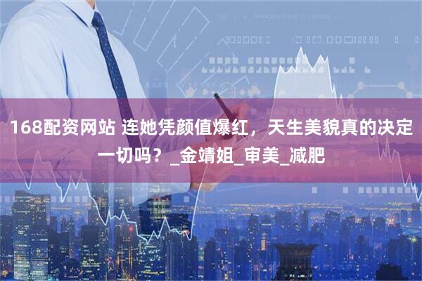 168配资网站 连她凭颜值爆红，天生美貌真的决定一切吗？_金靖姐_审美_减肥