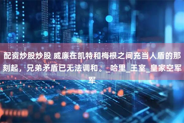 配资炒股炒股 威廉在凯特和梅根之间充当人盾的那刻起，兄弟矛盾已无法调和。_哈里_王室_皇家空军