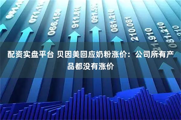配资实盘平台 贝因美回应奶粉涨价：公司所有产品都没有涨价
