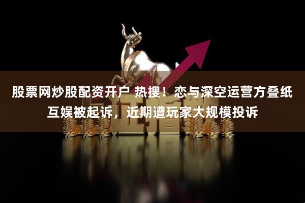 股票网炒股配资开户 热搜！恋与深空运营方叠纸互娱被起诉，近期遭玩家大规模投诉