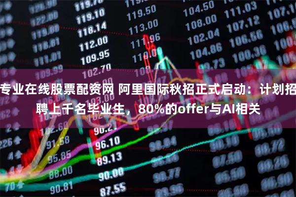 专业在线股票配资网 阿里国际秋招正式启动：计划招聘上千名毕业生，80%的offer与AI相关