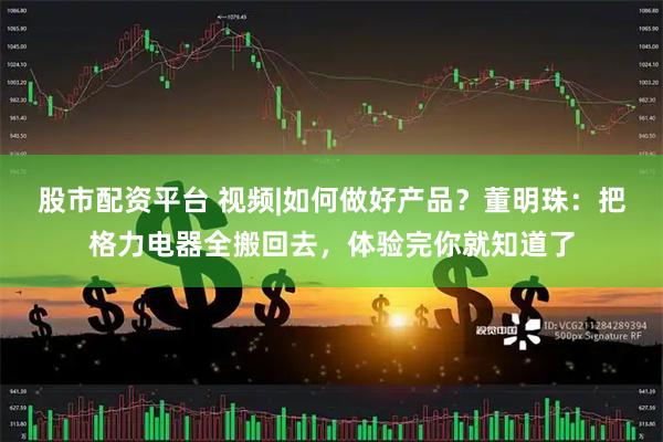 股市配资平台 视频|如何做好产品？董明珠：把格力电器全搬回去，体验完你就知道了