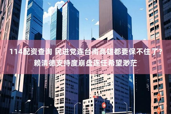 114配资查询 民进党连台南高雄都要保不住了？赖清德支持度崩盘连任希望渺茫