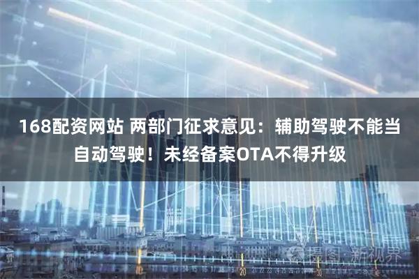 168配资网站 两部门征求意见：辅助驾驶不能当自动驾驶！未经备案OTA不得升级