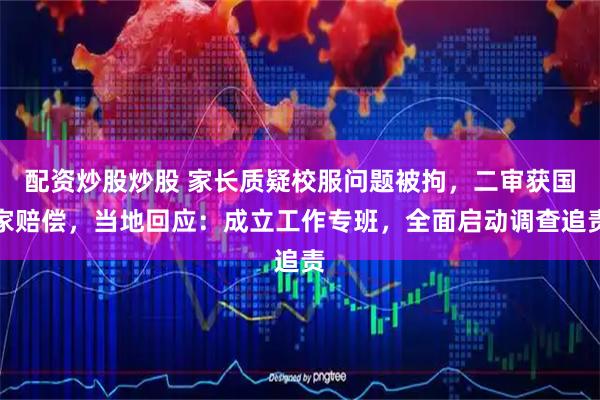 配资炒股炒股 家长质疑校服问题被拘，二审获国家赔偿，当地回应：成立工作专班，全面启动调查追责