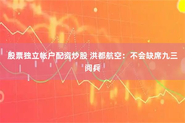 股票独立帐户配资炒股 洪都航空：不会缺席九三阅兵