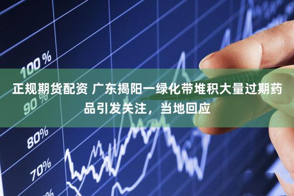 正规期货配资 广东揭阳一绿化带堆积大量过期药品引发关注，当地回应