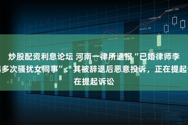 炒股配资利息论坛 河南一律所通报“已婚律师李某鹏多次骚扰女同事”：其被辞退后恶意投诉，正在提起诉讼