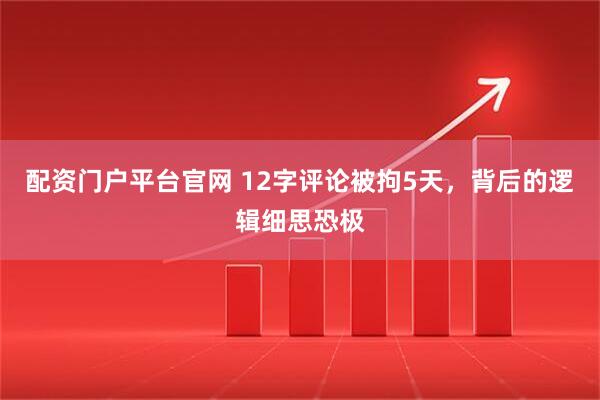 配资门户平台官网 12字评论被拘5天，背后的逻辑细思恐极