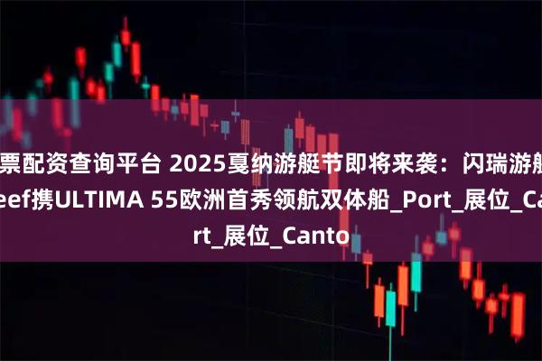 股票配资查询平台 2025戛纳游艇节即将来袭：闪瑞游艇Sunreef携ULTIMA 55欧洲首秀领航双体船_Port_展位_Canto