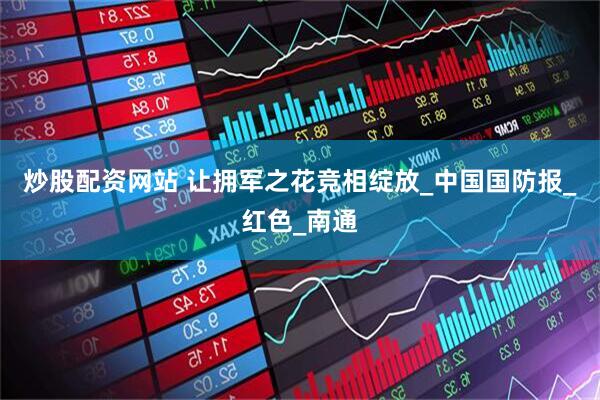 炒股配资网站 让拥军之花竞相绽放_中国国防报_红色_南通