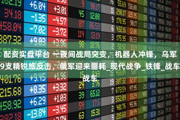 配资实盘平台 一夜间战局突变，机器人冲锋，乌军9支精锐旅反击，俄军迎来噩耗_现代战争_铁锋_战车