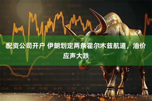 配资公司开户 伊朗划定两条霍尔木兹航道，油价应声大跌
