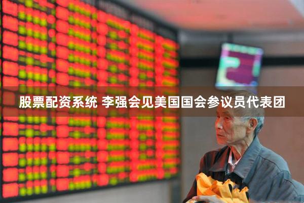 股票配资系统 李强会见美国国会参议员代表团