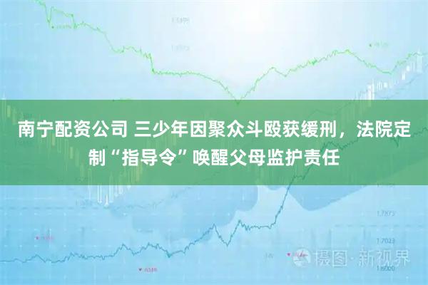 南宁配资公司 三少年因聚众斗殴获缓刑，法院定制“指导令”唤醒父母监护责任